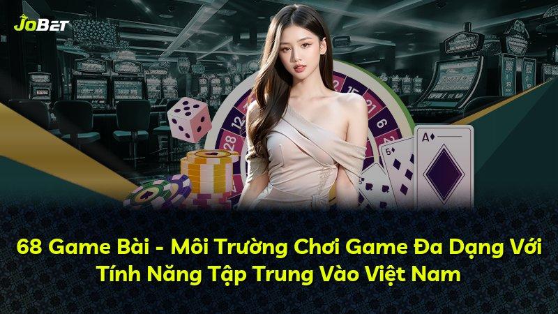 68 Game Bài - Môi Trường Chơi Game Đa Dạng Với Tính Năng Tập Trung Vào Việt Nam