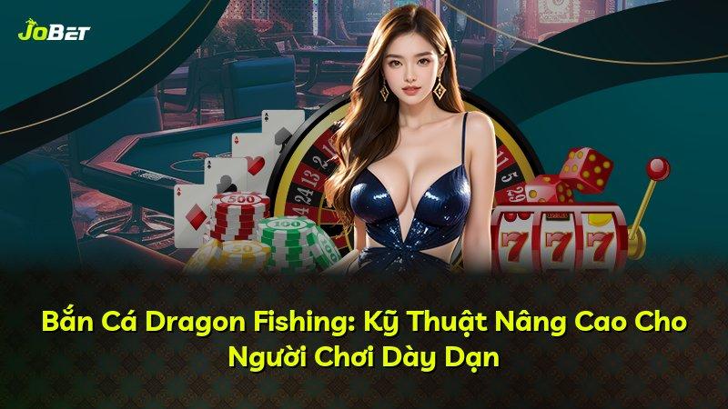 Bắn Cá Dragon Fishing: Kỹ Thuật Nâng Cao Cho Người Chơi Dày Dạn