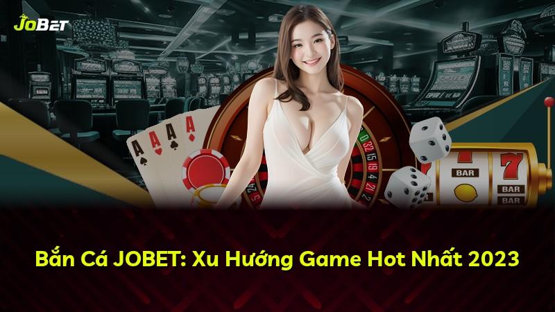 Bắn Cá JOBET: Xu Hướng Game Hot Nhất 2023