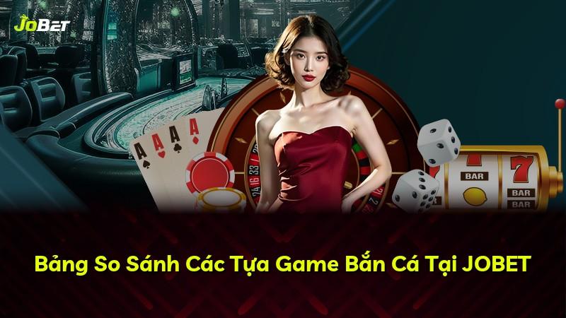 Bảng So Sánh Các Tựa Game Bắn Cá Tại JOBET