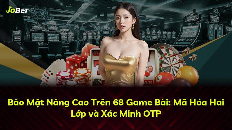 Bảo Mật Nâng Cao Trên 68 Game Bài: Mã Hóa Hai Lớp và Xác Minh OTP