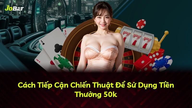 Cách Tiếp Cận Chiến Thuật Để Sử Dụng Tiền Thưởng 50k