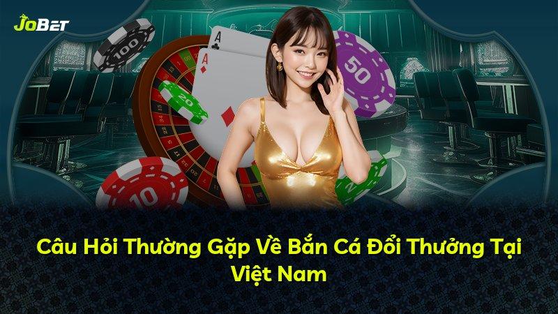 Câu Hỏi Thường Gặp Về Bắn Cá Đổi Thưởng Tại Việt Nam