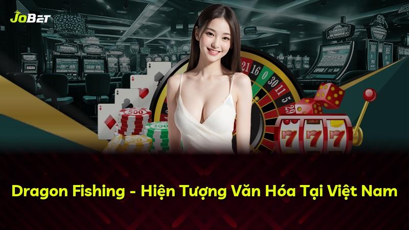 Dragon Fishing - Hiện Tượng Văn Hóa Tại Việt Nam
