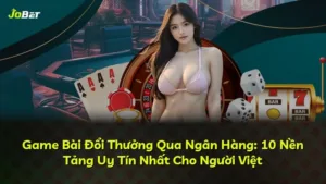 Game Bài Đổi Thưởng Qua Ngân Hàng: 10 Nền Tảng Uy Tín Nhất Cho Người Việt