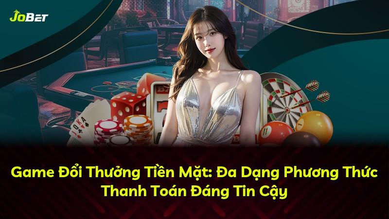 Game Đổi Thưởng Tiền Mặt: Đa Dạng Phương Thức Thanh Toán Đáng Tin Cậy