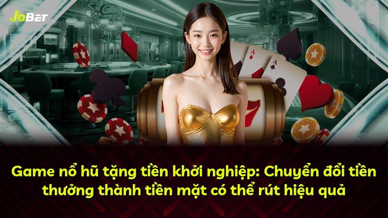 Game nổ hũ tặng tiền khởi nghiệp: Chuyển đổi tiền thưởng thành tiền mặt có thể rút hiệu quả