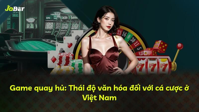Game quay hủ: Thái độ văn hóa đối với cá cược ở Việt Nam