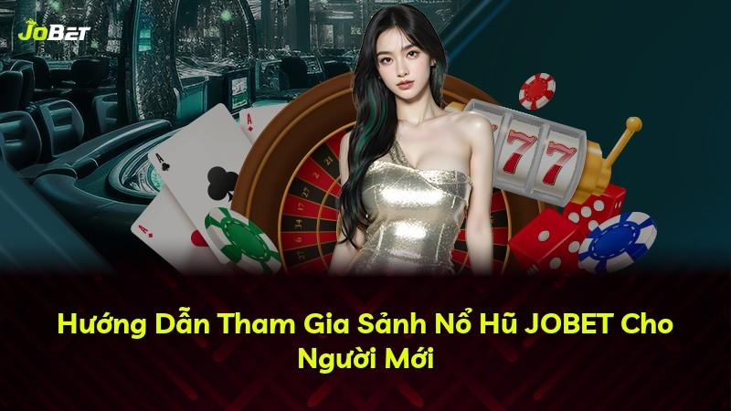 Hướng Dẫn Tham Gia Sảnh Nổ Hũ JOBET Cho Người Mới