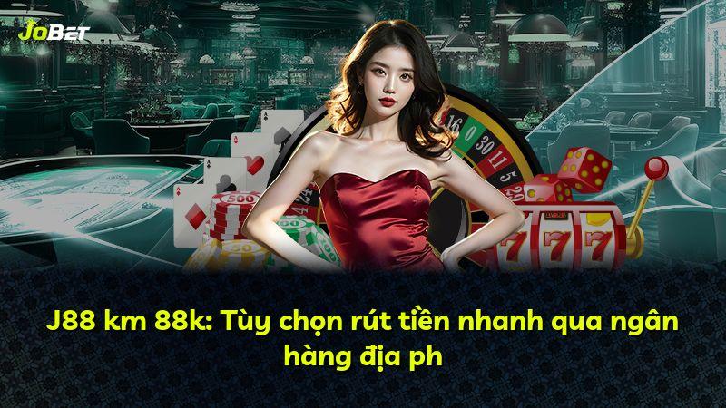 J88 km 88k: Tùy chọn rút tiền nhanh qua ngân hàng địa ph