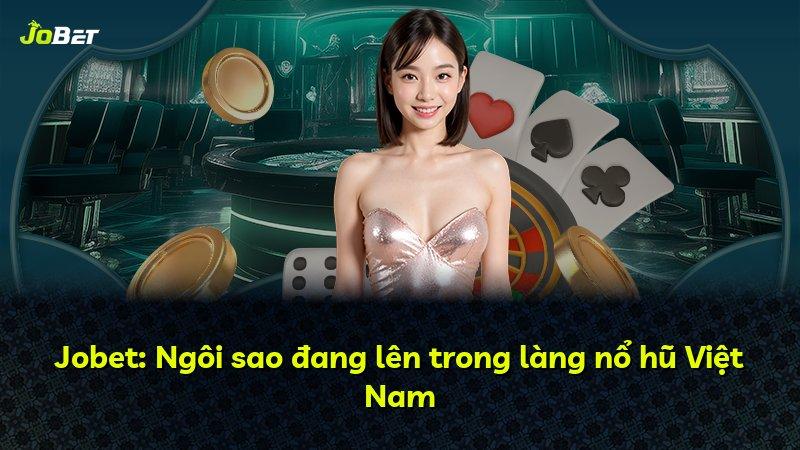 Jobet: Ngôi sao đang lên trong làng nổ hũ Việt Nam