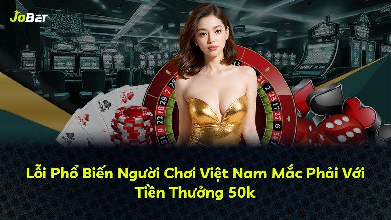 Lỗi Phổ Biến Người Chơi Việt Nam Mắc Phải Với Tiền Thưởng 50k