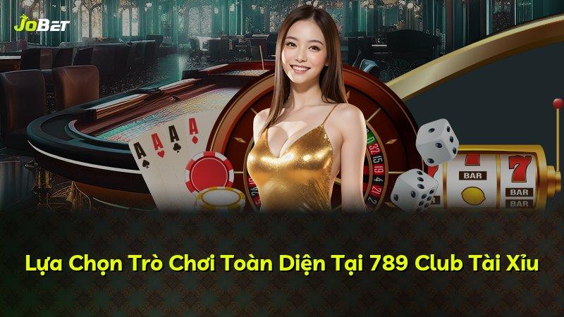 Lựa Chọn Trò Chơi Toàn Diện Tại 789 Club Tài Xỉu