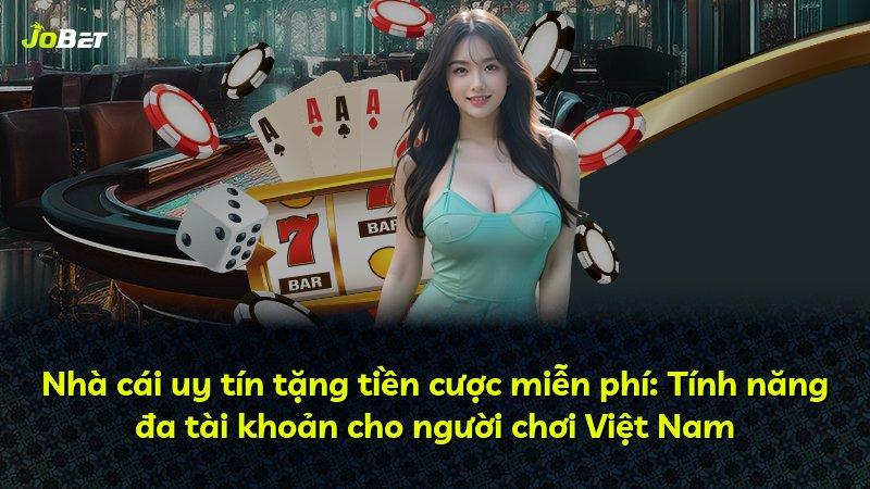 Nhà cái uy tín tặng tiền cược miễn phí: Tính năng đa tài khoản cho người chơi Việt Nam