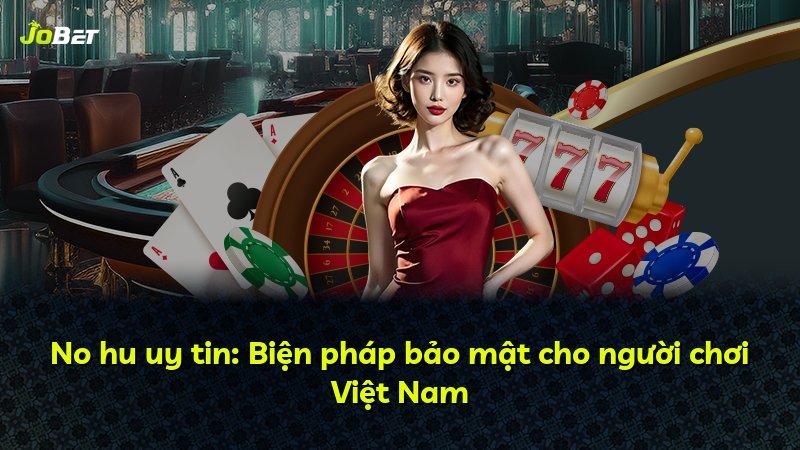 No hu uy tin: Biện pháp bảo mật cho người chơi Việt Nam