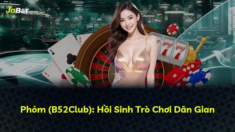 Phỏm (B52Club): Hồi Sinh Trò Chơi Dân Gian