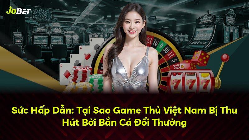 Sức Hấp Dẫn: Tại Sao Game Thủ Việt Nam Bị Thu Hút Bởi Bắn Cá Đổi Thưởng