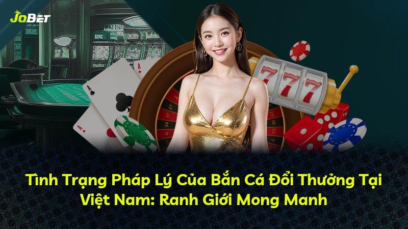 Tình Trạng Pháp Lý Của Bắn Cá Đổi Thưởng Tại Việt Nam: Ranh Giới Mong Manh