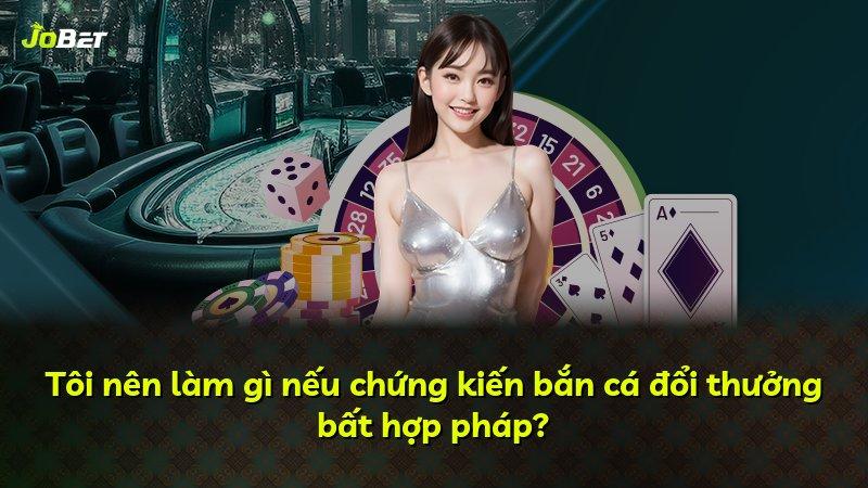 Tôi nên làm gì nếu chứng kiến bắn cá đổi thưởng bất hợp pháp?