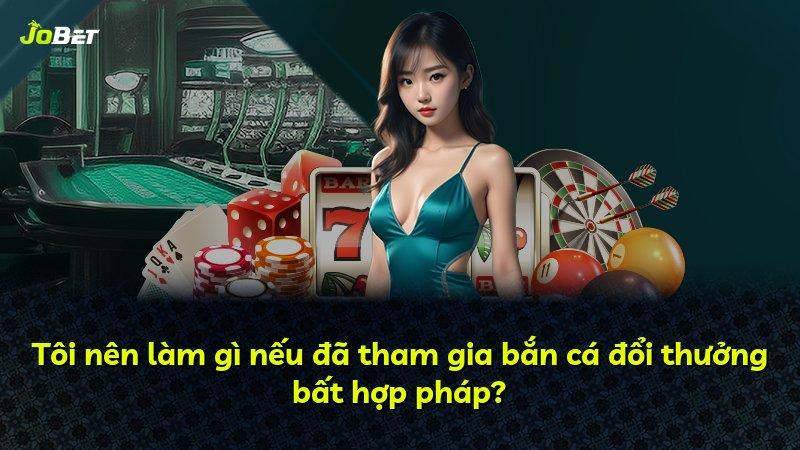 Tôi nên làm gì nếu đã tham gia bắn cá đổi thưởng bất hợp pháp?