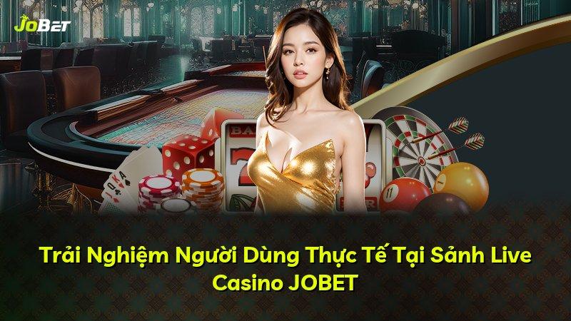 Trải Nghiệm Người Dùng Thực Tế Tại Sảnh Live Casino JOBET