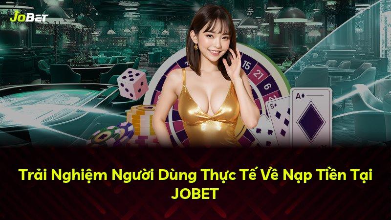 Trải Nghiệm Người Dùng Thực Tế Về Nạp Tiền Tại JOBET