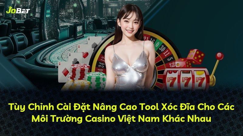 Tùy Chỉnh Cài Đặt Nâng Cao Tool Xóc Đĩa Cho Các Môi Trường Casino Việt Nam Khác Nhau
