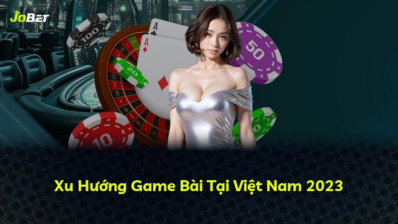 Xu Hướng Game Bài Tại Việt Nam 2023