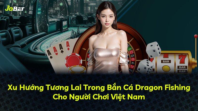 Xu Hướng Tương Lai Trong Bắn Cá Dragon Fishing Cho Người Chơi Việt Nam