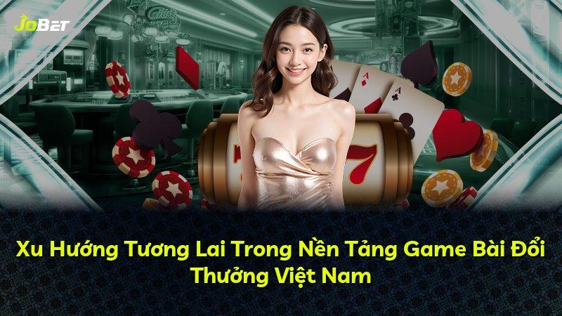 Xu Hướng Tương Lai Trong Nền Tảng Game Bài Đổi Thưởng Việt Nam